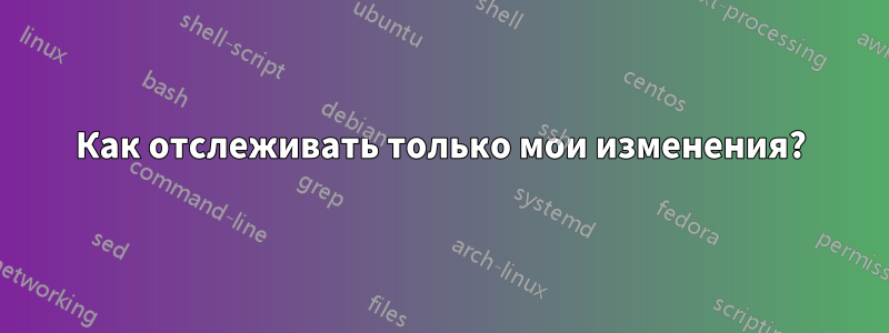 Как отслеживать только мои изменения?