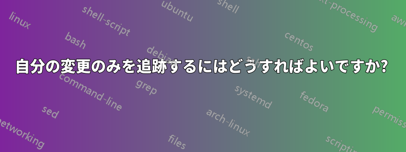 自分の変更のみを追跡するにはどうすればよいですか?