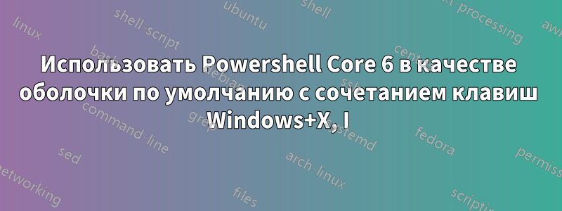 Использовать Powershell Core 6 в качестве оболочки по умолчанию с сочетанием клавиш Windows+X, I