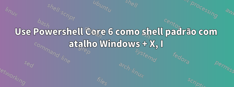 Use Powershell Core 6 como shell padrão com atalho Windows + X, I