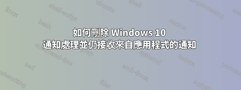 如何刪除 Windows 10 通知處理並仍接收來自應用程式的通知