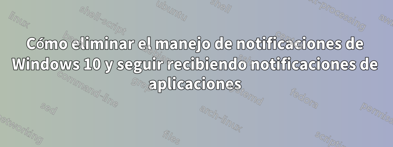 Cómo eliminar el manejo de notificaciones de Windows 10 y seguir recibiendo notificaciones de aplicaciones