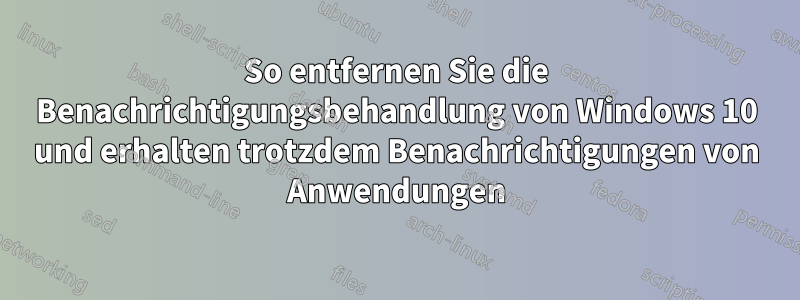 So entfernen Sie die Benachrichtigungsbehandlung von Windows 10 und erhalten trotzdem Benachrichtigungen von Anwendungen