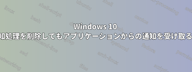 Windows 10 の通知処理を削除してもアプリケーションからの通知を受け取る方法