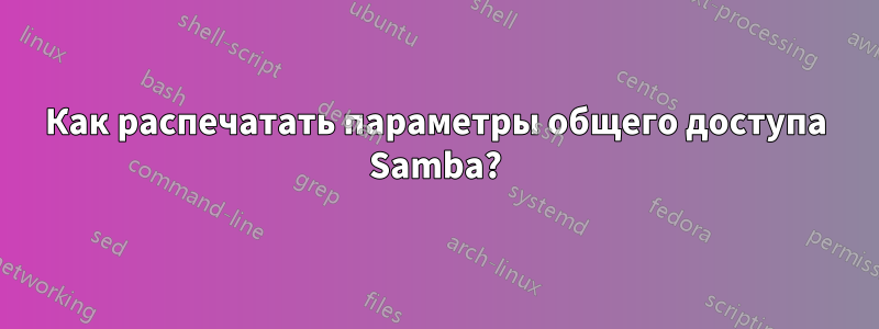 Как распечатать параметры общего доступа Samba?