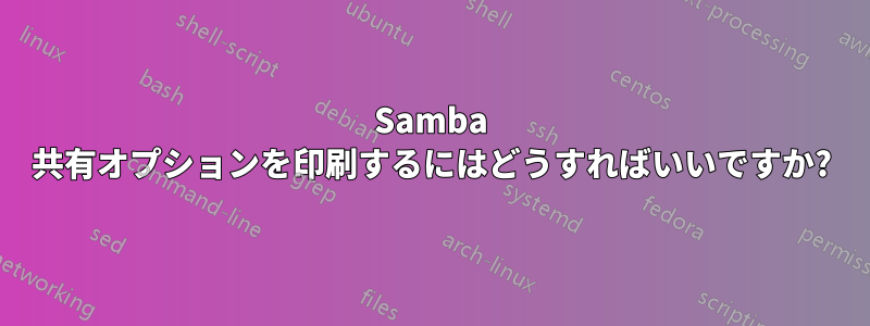 Samba 共有オプションを印刷するにはどうすればいいですか?