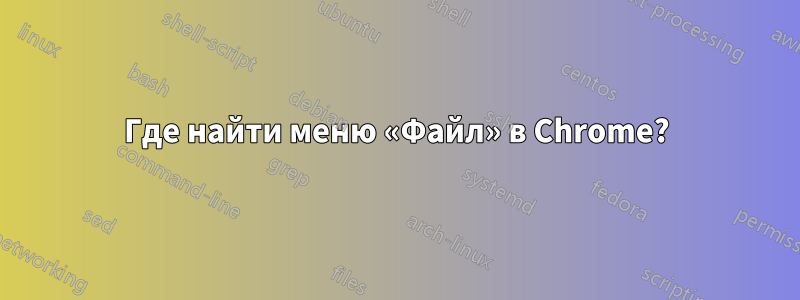 Где найти меню «Файл» в Chrome?