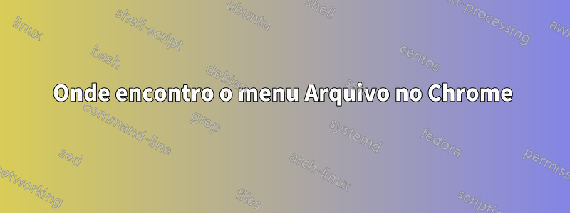 Onde encontro o menu Arquivo no Chrome