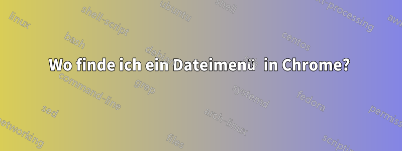 Wo finde ich ein Dateimenü in Chrome?