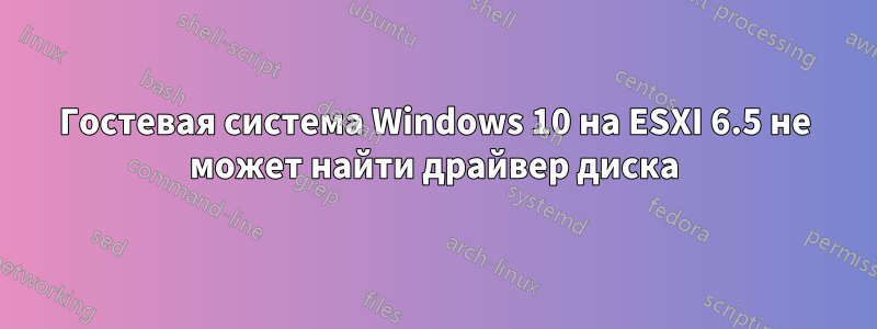 Гостевая система Windows 10 на ESXI 6.5 не может найти драйвер диска