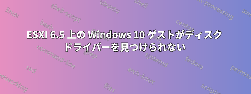 ESXI 6.5 上の Windows 10 ゲストがディスク ドライバーを見つけられない