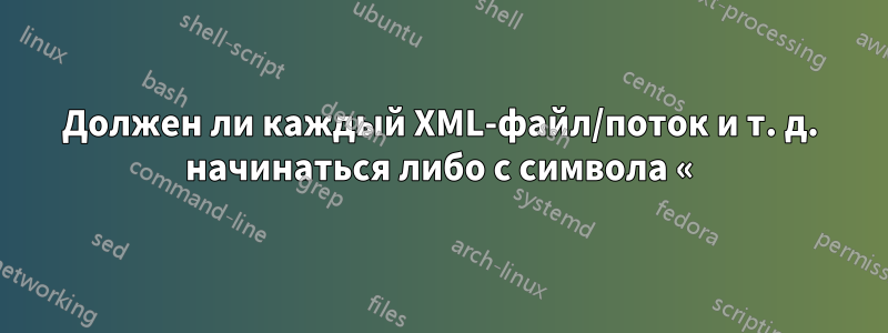 Должен ли каждый XML-файл/поток и т. д. начинаться либо с символа «