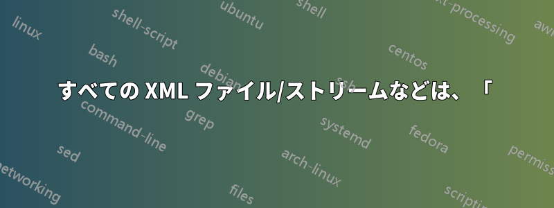 すべての XML ファイル/ストリームなどは、「