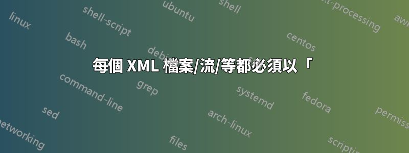 每個 XML 檔案/流/等都必須以「