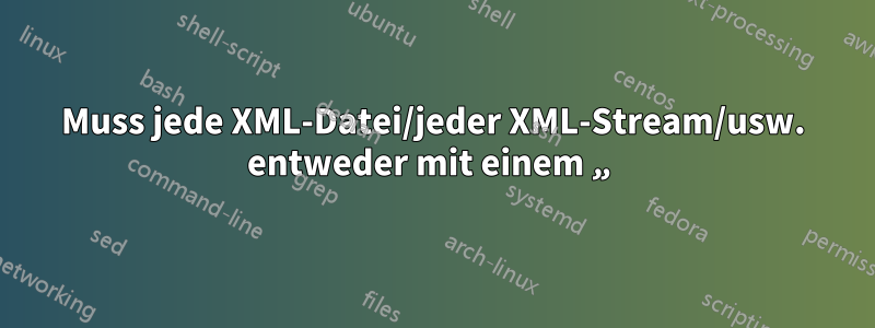 Muss jede XML-Datei/jeder XML-Stream/usw. entweder mit einem „