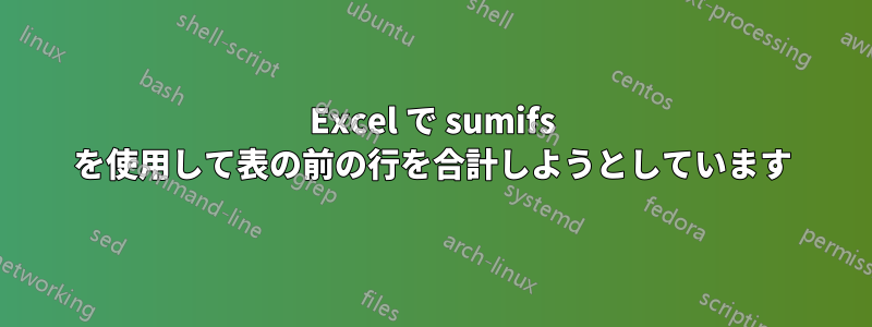 Excel で sumifs を使用して表の前の行を合計しようとしています