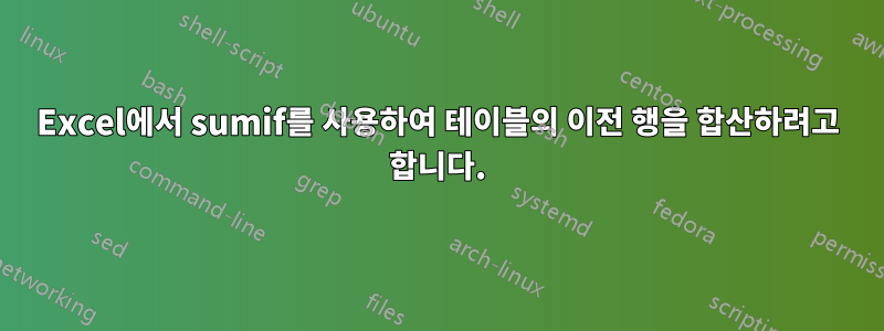 Excel에서 sumif를 사용하여 테이블의 이전 행을 합산하려고 합니다.