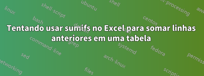 Tentando usar sumifs no Excel para somar linhas anteriores em uma tabela