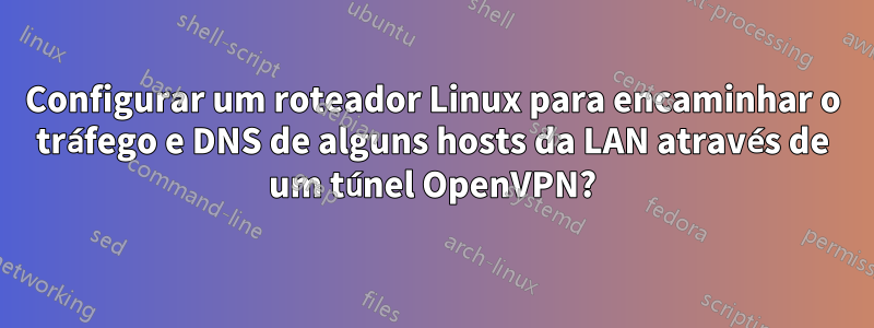 Configurar um roteador Linux para encaminhar o tráfego e DNS de alguns hosts da LAN através de um túnel OpenVPN?