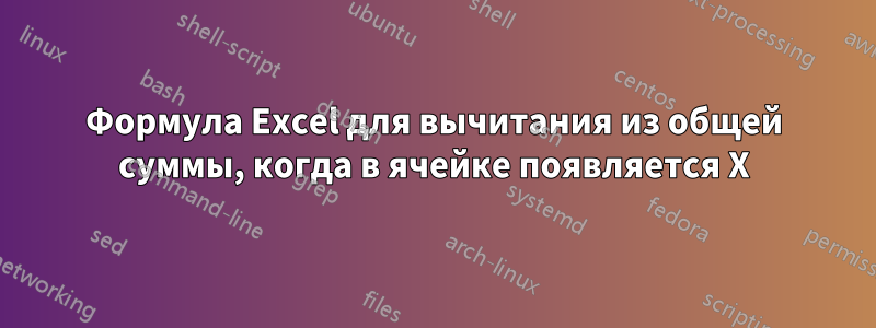 Формула Excel для вычитания из общей суммы, когда в ячейке появляется X