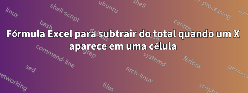 Fórmula Excel para subtrair do total quando um X aparece em uma célula