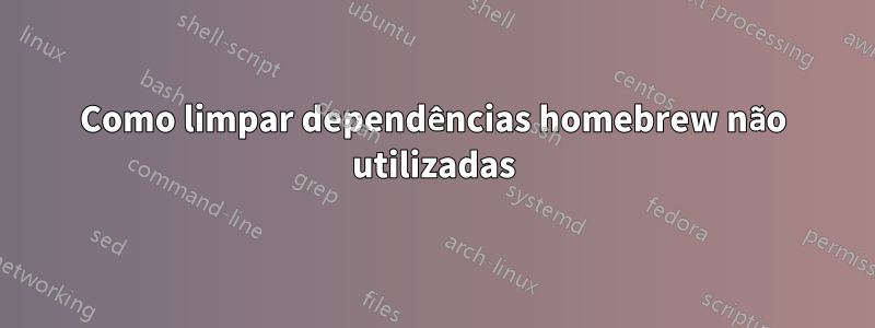 Como limpar dependências homebrew não utilizadas