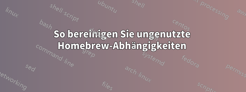 So bereinigen Sie ungenutzte Homebrew-Abhängigkeiten