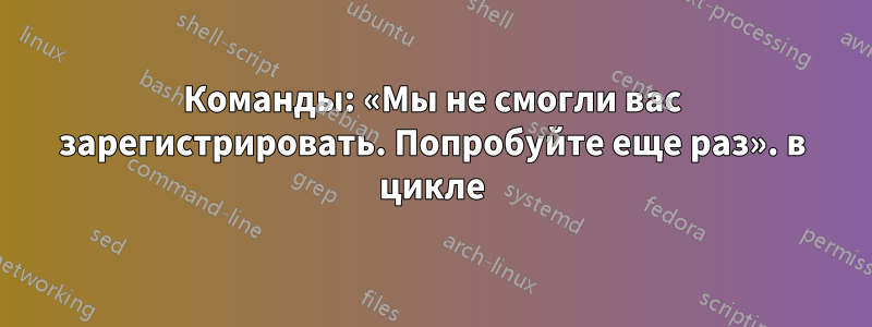 Команды: «Мы не смогли вас зарегистрировать. Попробуйте еще раз». в цикле