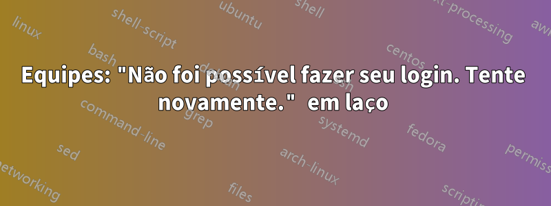 Equipes: "Não foi possível fazer seu login. Tente novamente." em laço