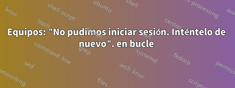 Equipos: "No pudimos iniciar sesión. Inténtelo de nuevo". en bucle