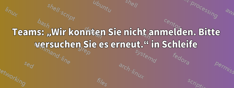 Teams: „Wir konnten Sie nicht anmelden. Bitte versuchen Sie es erneut.“ in Schleife