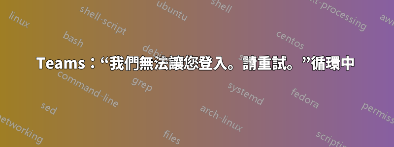 Teams：“我們無法讓您登入。請重試。”循環中