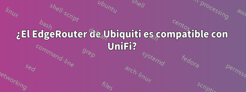 ¿El EdgeRouter de Ubiquiti es compatible con UniFi?