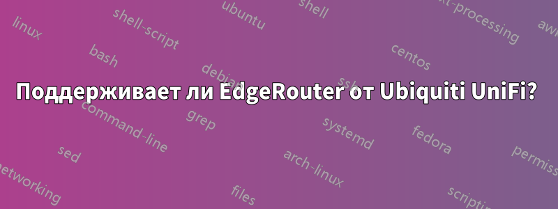 Поддерживает ли EdgeRouter от Ubiquiti UniFi?