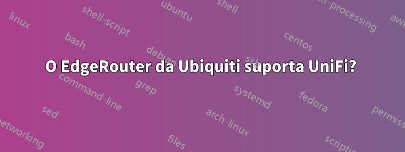 O EdgeRouter da Ubiquiti suporta UniFi?