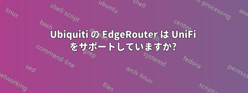 Ubiquiti の EdgeRouter は UniFi をサポートしていますか?