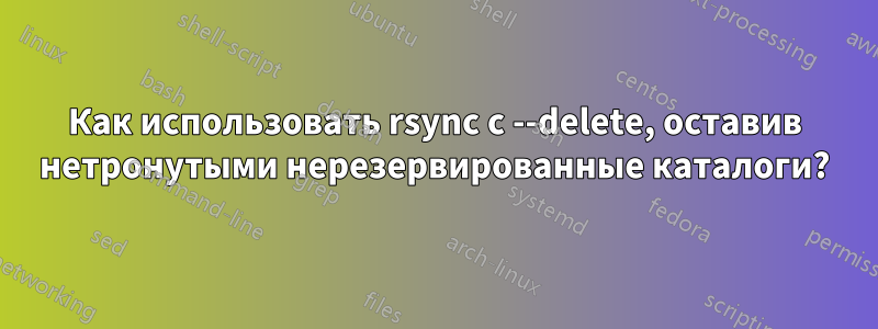 Как использовать rsync с --delete, оставив нетронутыми нерезервированные каталоги?