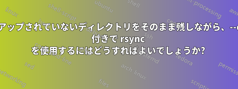 バックアップされていないディレクトリをそのまま残しながら、--delete 付きで rsync を使用するにはどうすればよいでしょうか?