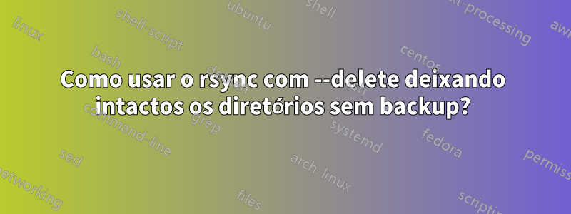 Como usar o rsync com --delete deixando intactos os diretórios sem backup?