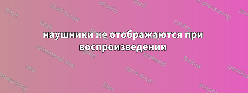 наушники не отображаются при воспроизведении