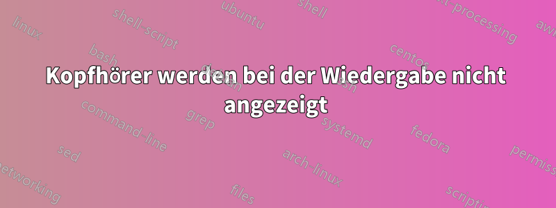 Kopfhörer werden bei der Wiedergabe nicht angezeigt