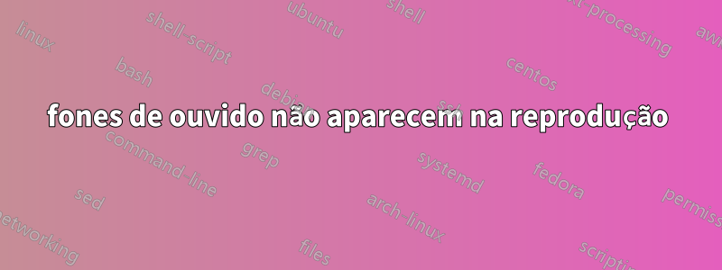 fones de ouvido não aparecem na reprodução