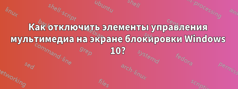 Как отключить элементы управления мультимедиа на экране блокировки Windows 10?