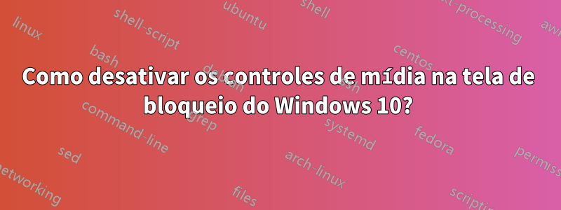 Como desativar os controles de mídia na tela de bloqueio do Windows 10?