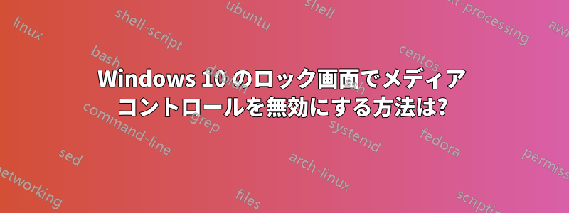 Windows 10 のロック画面でメディア コントロールを無効にする方法は?