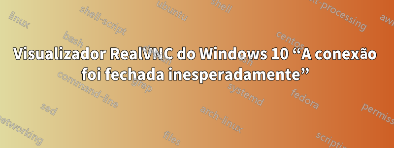 Visualizador RealVNC do Windows 10 “A conexão foi fechada inesperadamente”