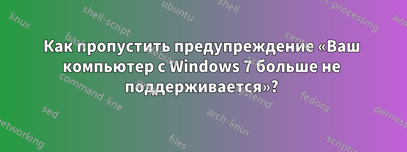 Как пропустить предупреждение «Ваш компьютер с Windows 7 больше не поддерживается»?