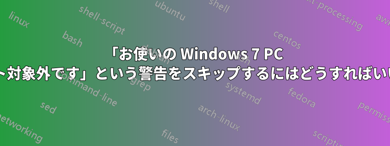 「お使いの Windows 7 PC はサポート対象外です」という警告をスキップするにはどうすればいいですか?