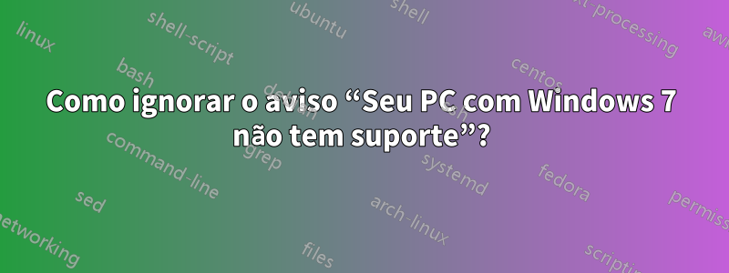 Como ignorar o aviso “Seu PC com Windows 7 não tem suporte”?