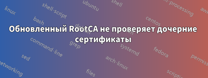 Обновленный RootCA не проверяет дочерние сертификаты